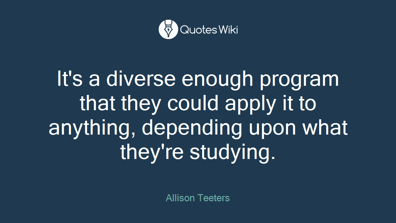 It's a diverse enough program that they could apply it to anything, depending upon what they're studying.