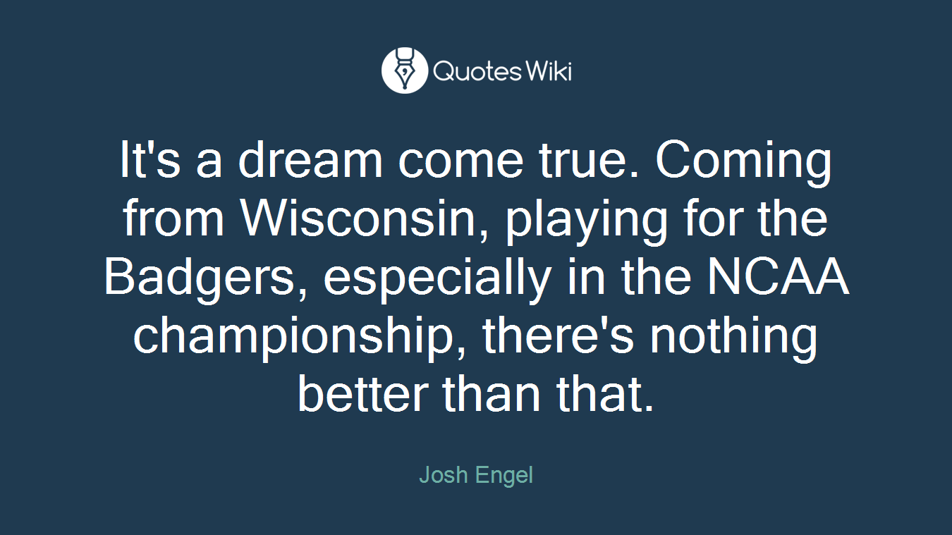 It's a dream come true. Coming from Wisconsin, playing for the Badgers, especially in the NCAA championship, there's nothing better than that.