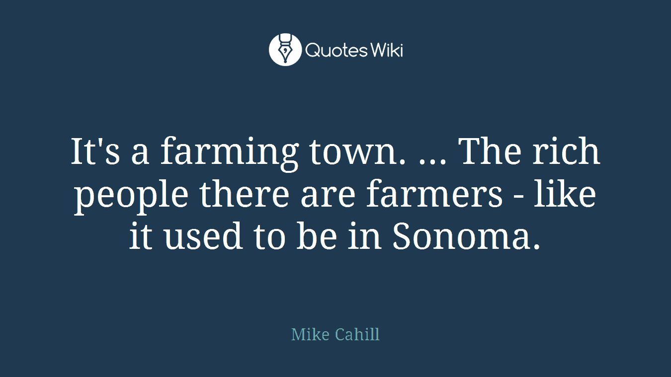 It's a farming town. ... The rich people there are farmers - like it used to be in Sonoma.