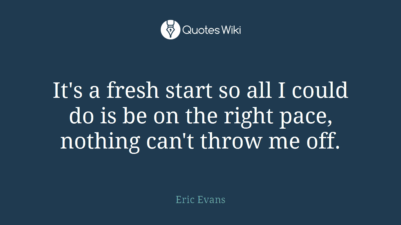 It's a fresh start so all I could do is be on the right pace, nothing can't throw me off.