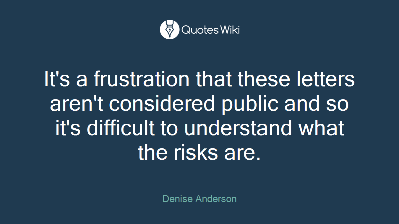 It's a frustration that these letters aren't considered public and so it's difficult to understand what the risks are.