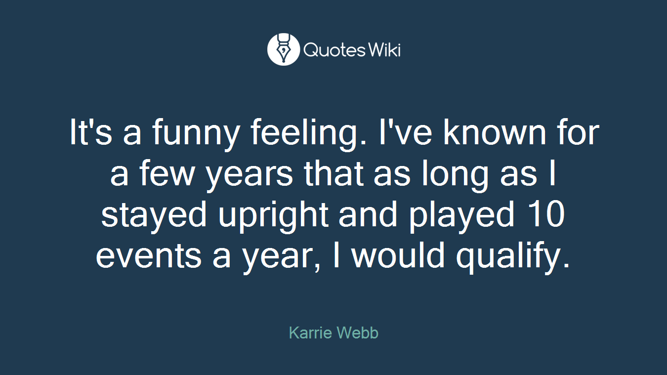 It's a funny feeling. I've known for a few years that as long as I stayed upright and played 10 events a year, I would qualify.
