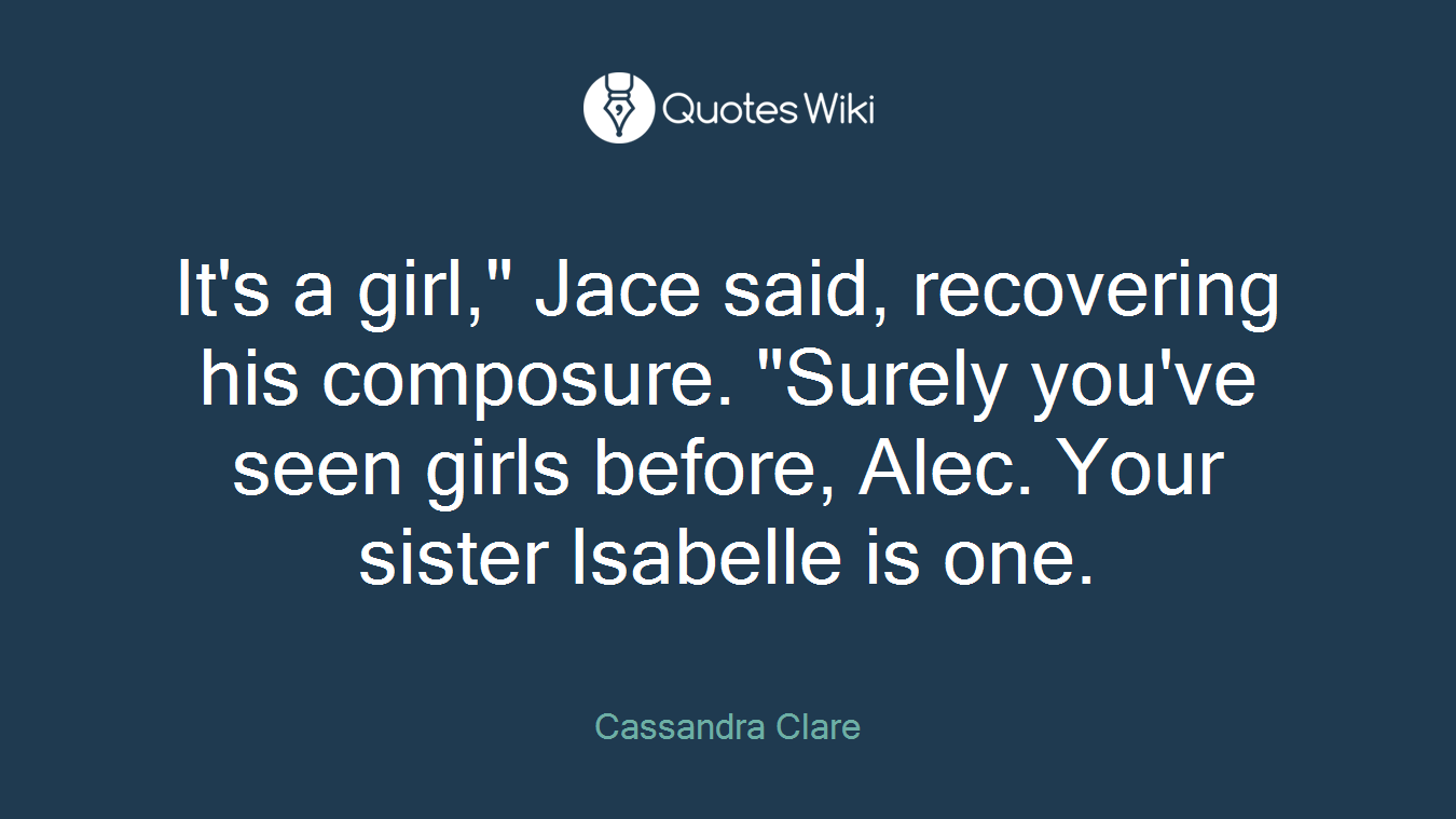 It's a girl," Jace said, recovering his composure. "Surely you've seen girls before, Alec. Your sister Isabelle is one.