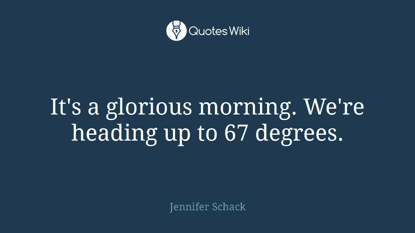 It's a glorious morning. We're heading up to 67 degrees.