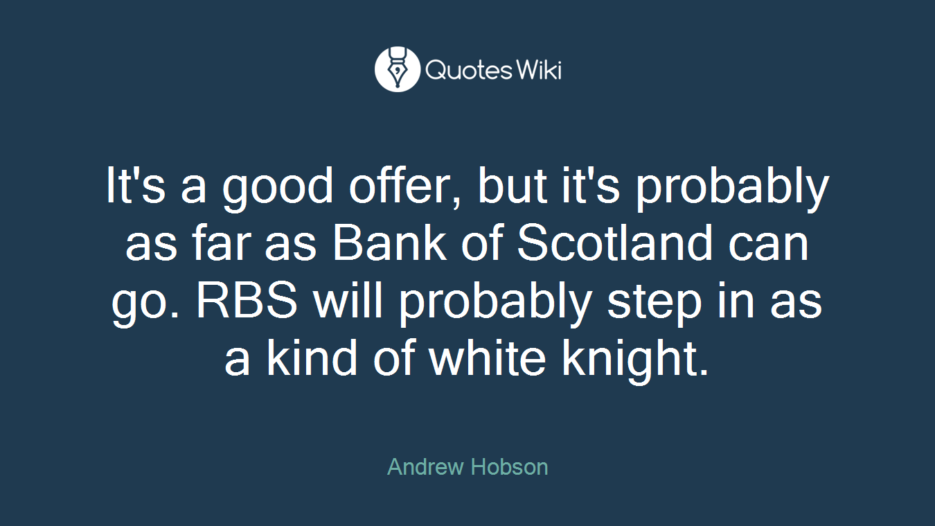 It's a good offer, but it's probably as far as Bank of Scotland can go. RBS will probably step in as a kind of white knight.