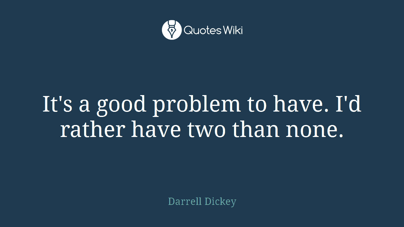 It's a good problem to have. I'd rather have two than none.