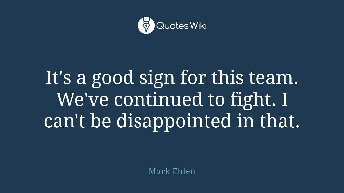 It's a good sign for this team. We've continued to fight. I can't be disappointed in that.