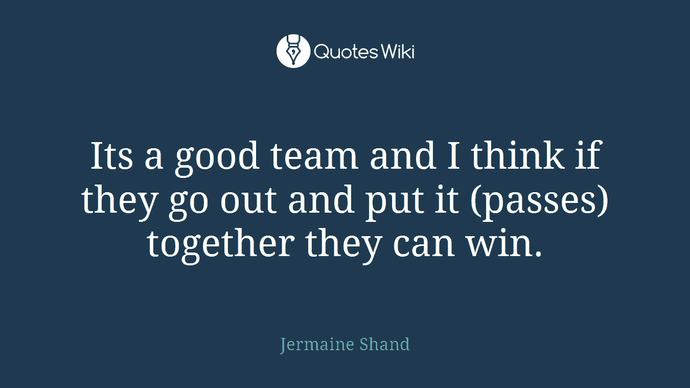 Its a good team and I think if they go out and put it (passes) together they can win.
