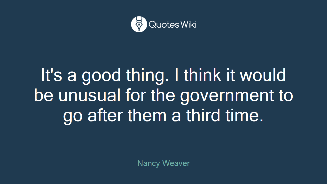 It's a good thing. I think it would be unusual for the government to go after them a third time.