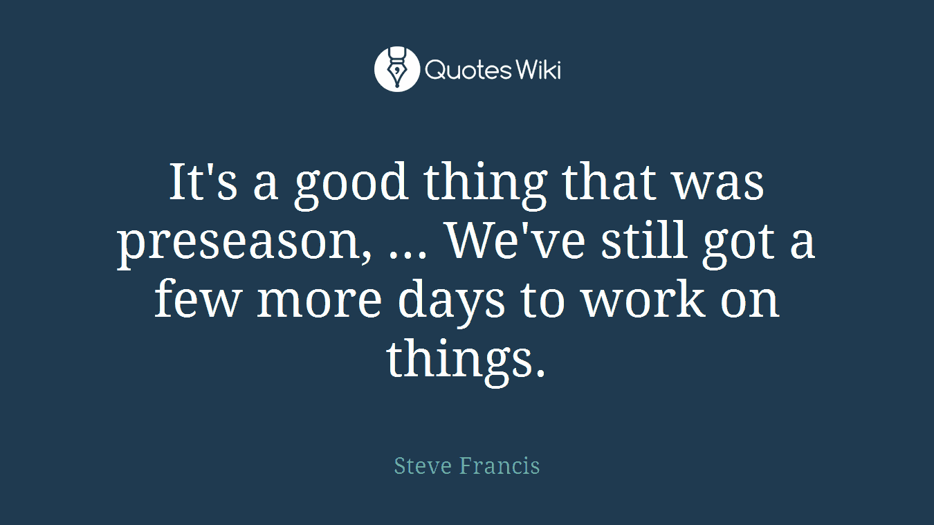 It's a good thing that was preseason, ... We've still got a few more days to work on things.