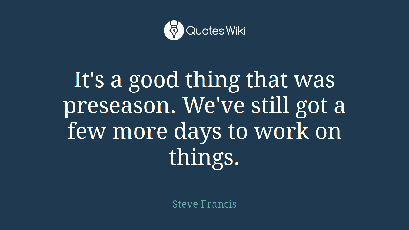 It's a good thing that was preseason. We've still got a few more days to work on things.