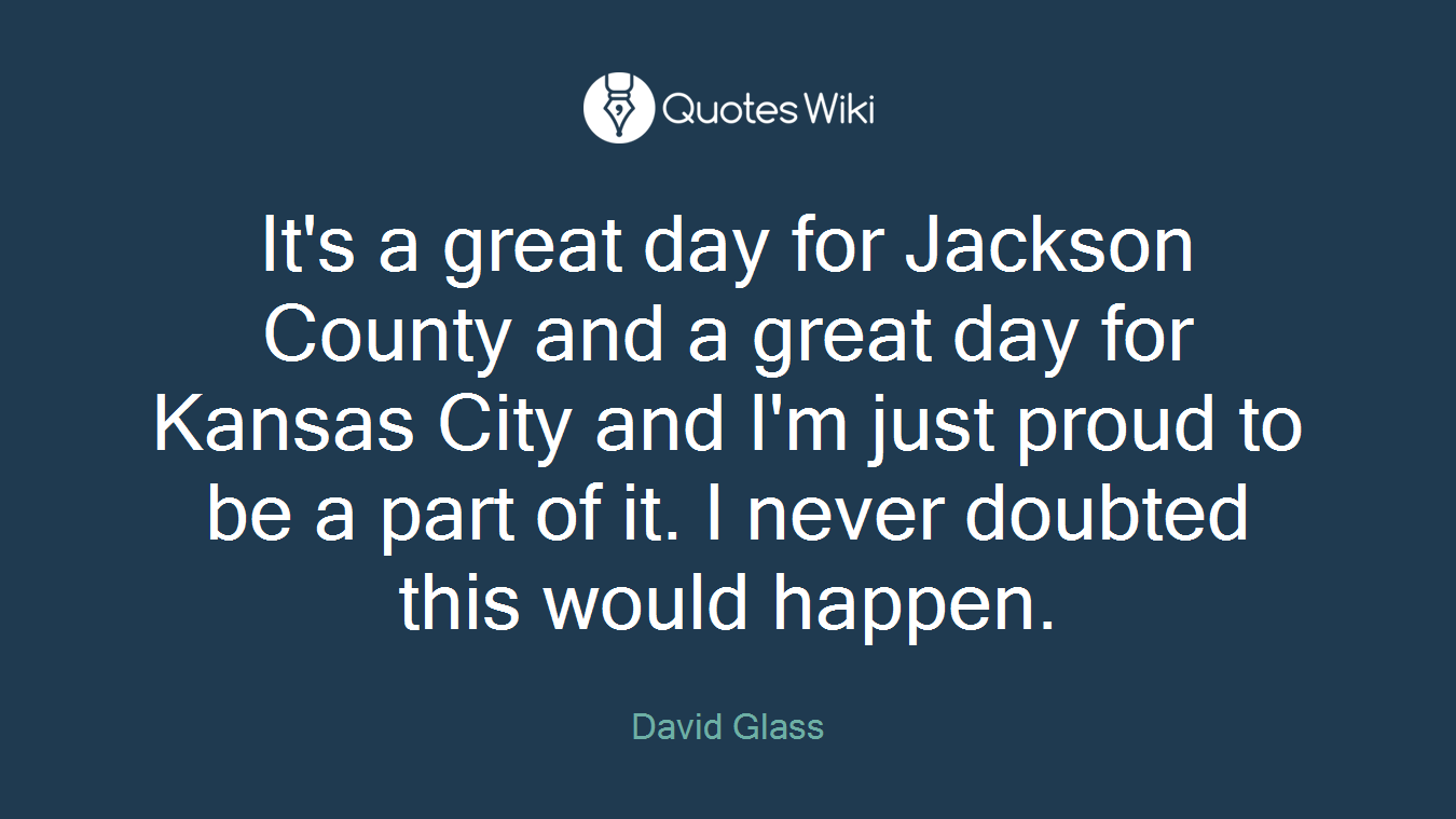 It's a great day for Jackson County and a great day for Kansas City and I'm just proud to be a part of it. I never doubted this would happen.