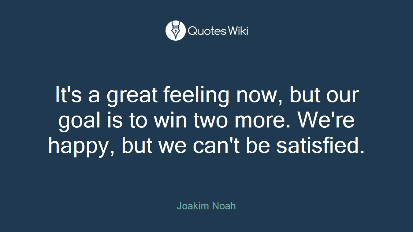 It's a great feeling now, but our goal is to win two more. We're happy, but we can't be satisfied.