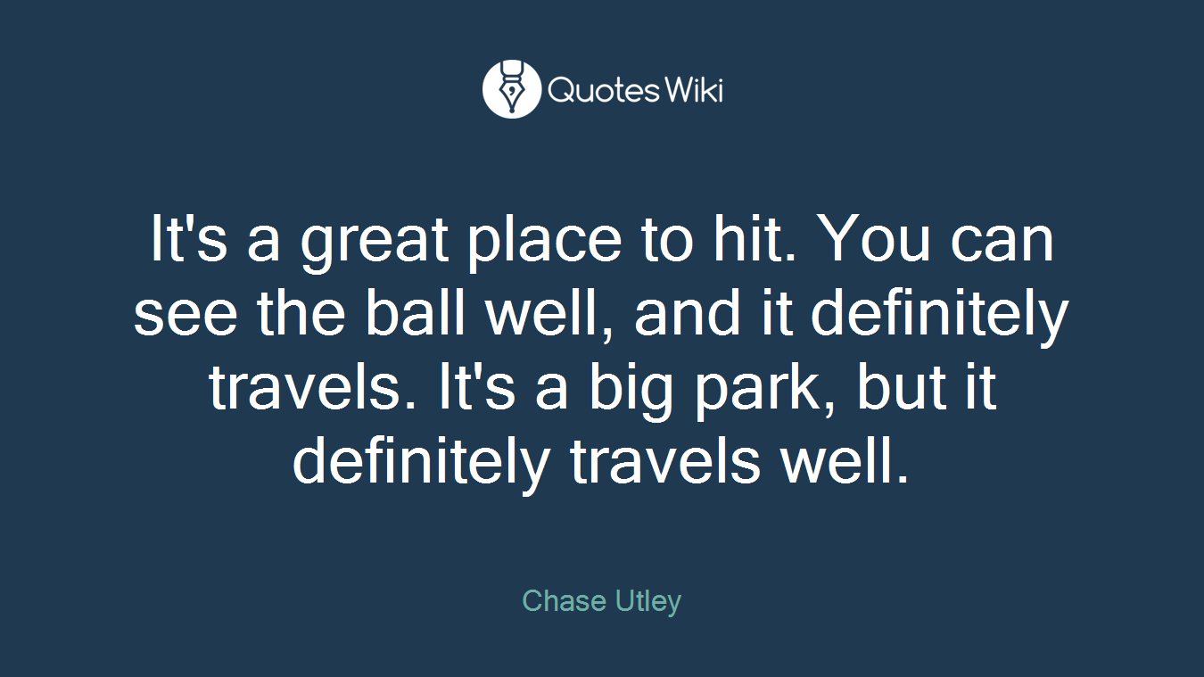 It's a great place to hit. You can see the ball well, and it definitely travels. It's a big park, but it definitely travels well.