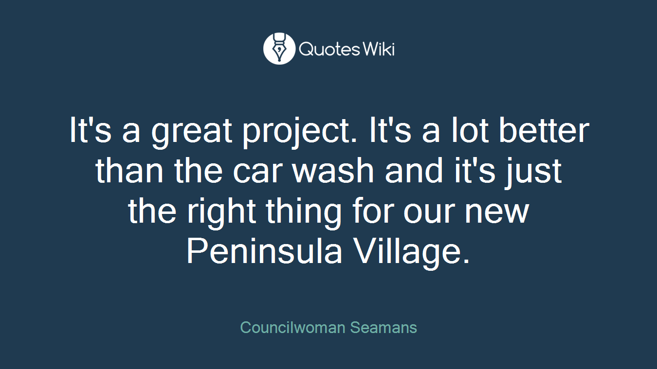 It's a great project. It's a lot better than the car wash and it's just the right thing for our new Peninsula Village.