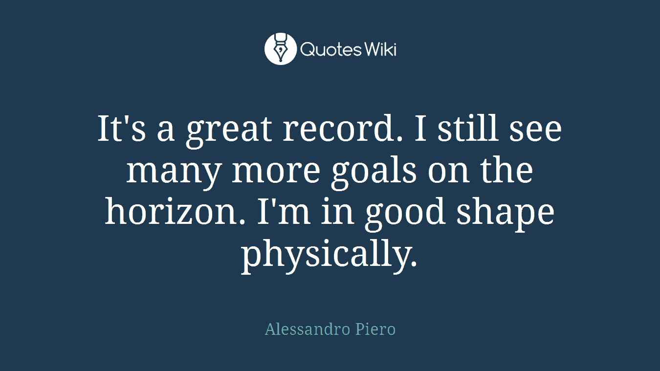 It's a great record. I still see many more goals on the horizon. I'm in good shape physically.