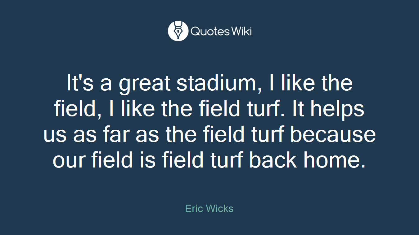 It's a great stadium, I like the field, I like the field turf. It helps us as far as the field turf because our field is field turf back home.