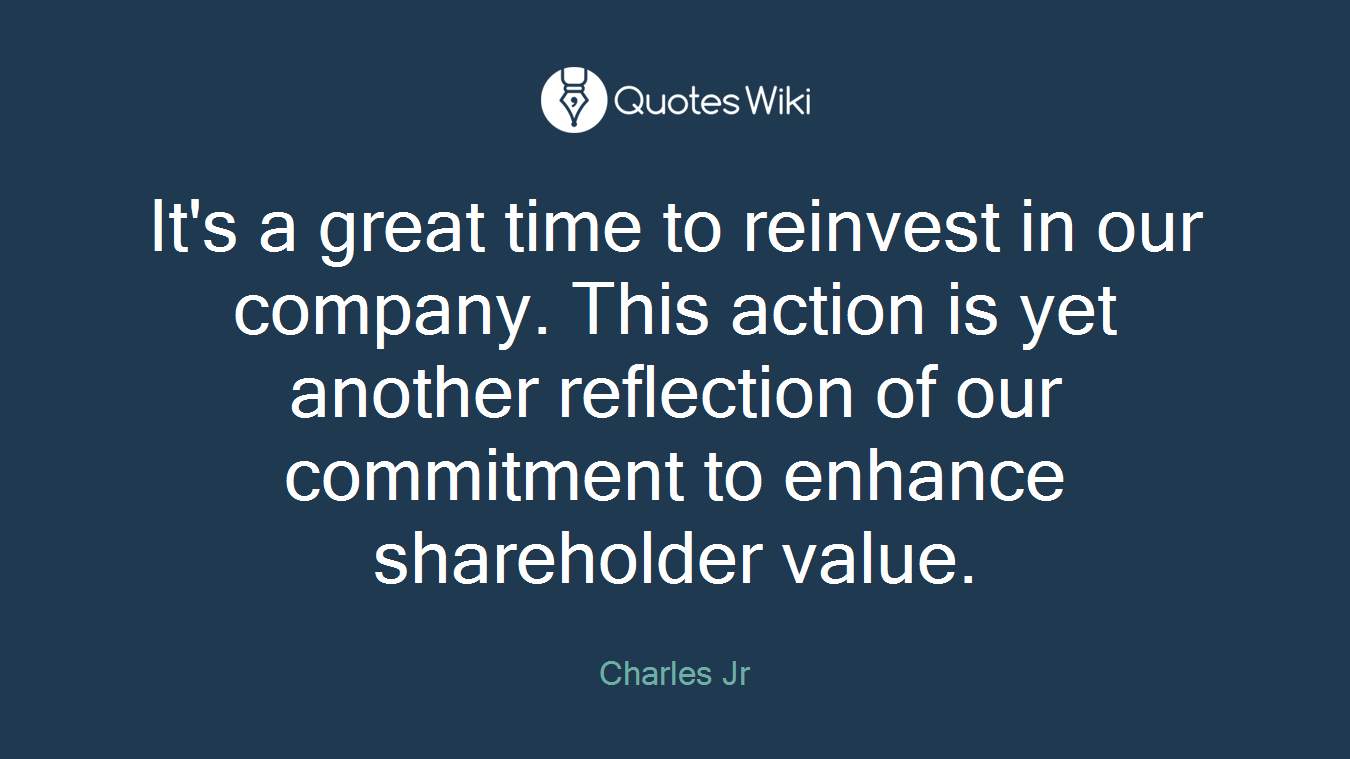 It's a great time to reinvest in our company. This action is yet another reflection of our commitment to enhance shareholder value.