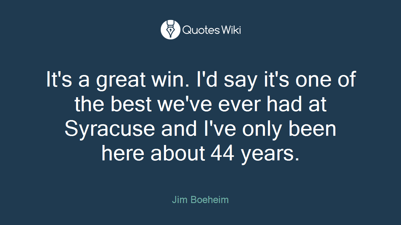 It's a great win. I'd say it's one of the best we've ever had at Syracuse and I've only been here about 44 years.
