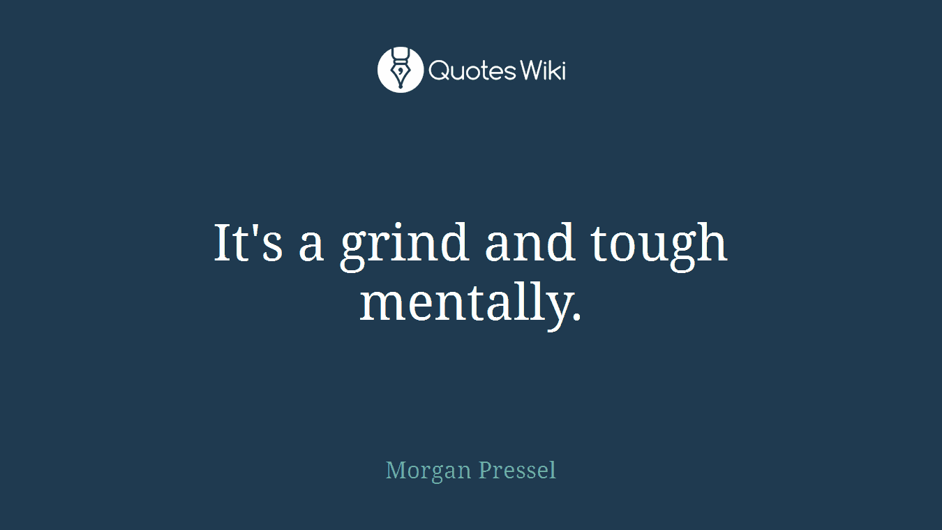 It's a grind and tough mentally.