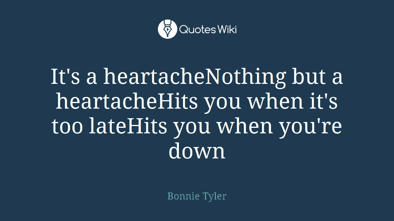It's a heartacheNothing but a heartacheHits you when it's too lateHits you when you're down