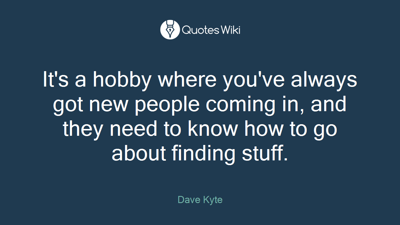 It's a hobby where you've always got new people coming in, and they need to know how to go about finding stuff.