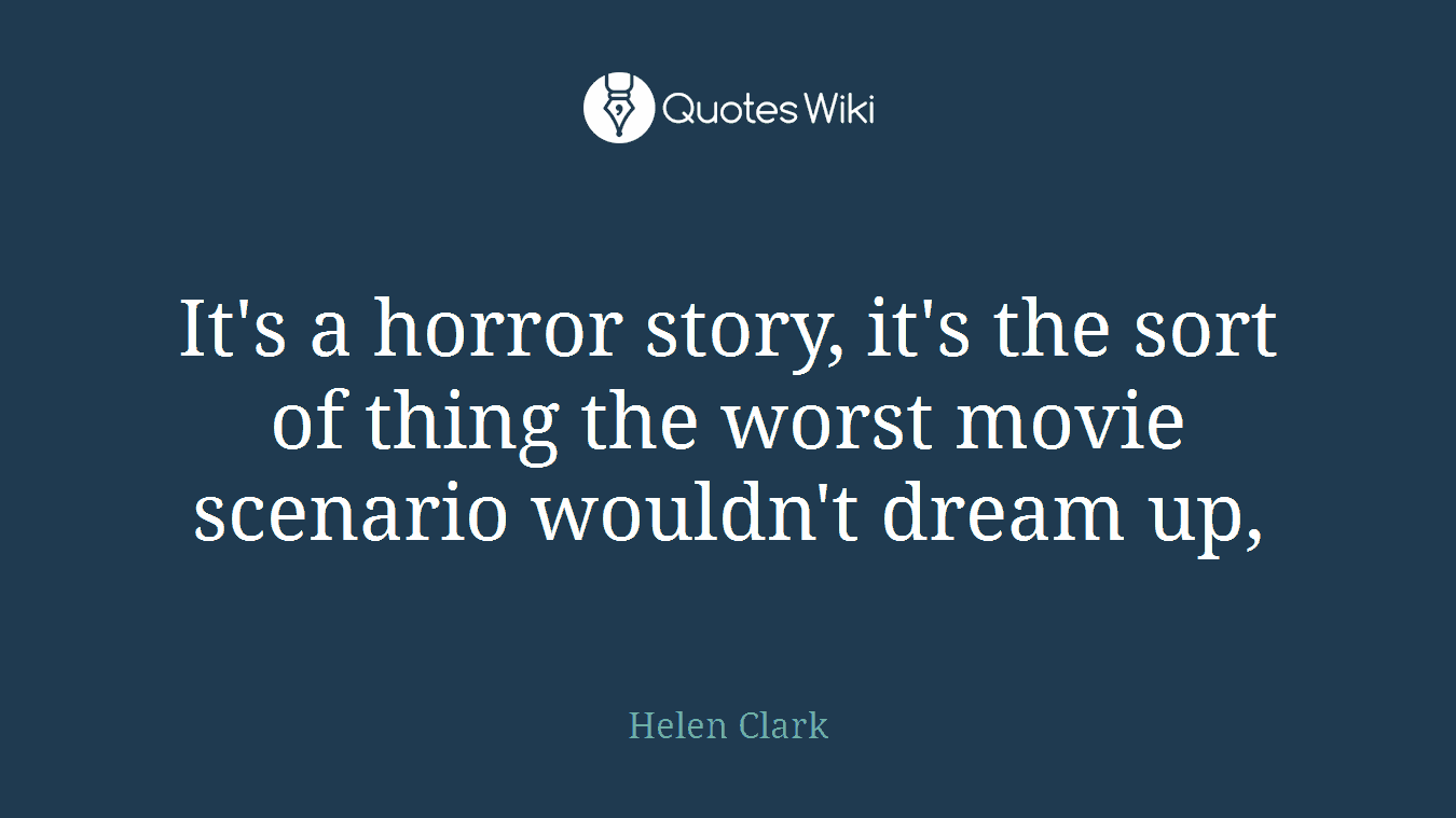 It's a horror story, it's the sort of thing the worst movie scenario wouldn't dream up,