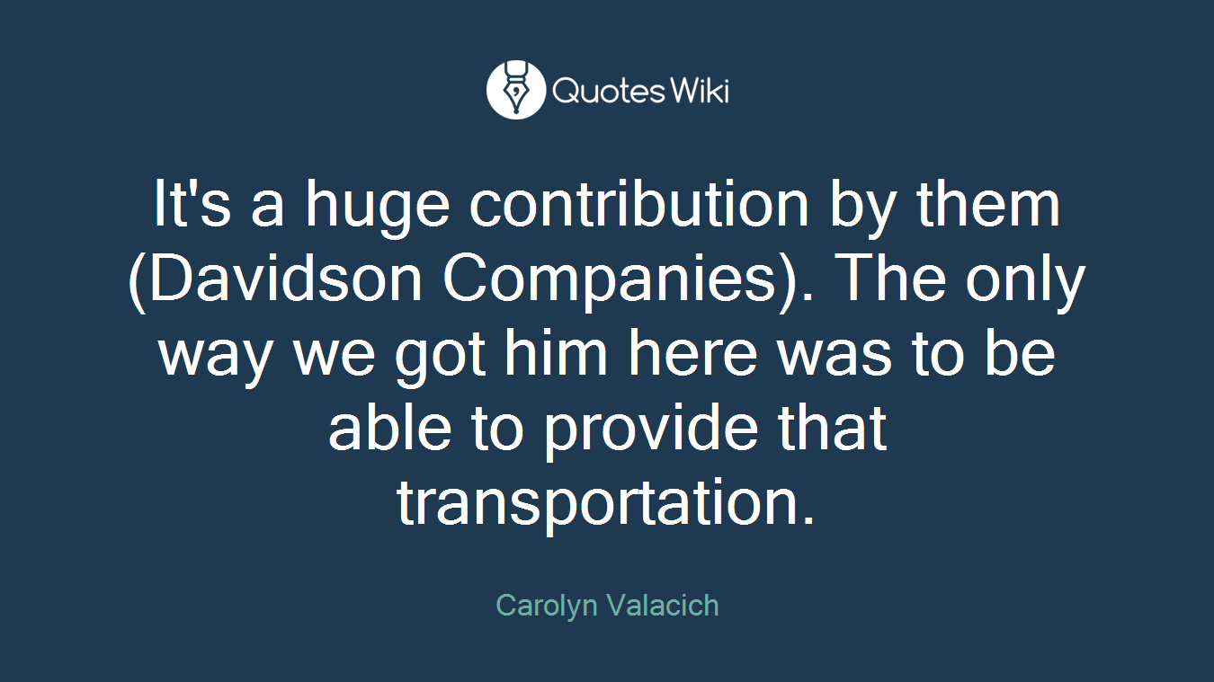 It's a huge contribution by them (Davidson Companies). The only way we got him here was to be able to provide that transportation.