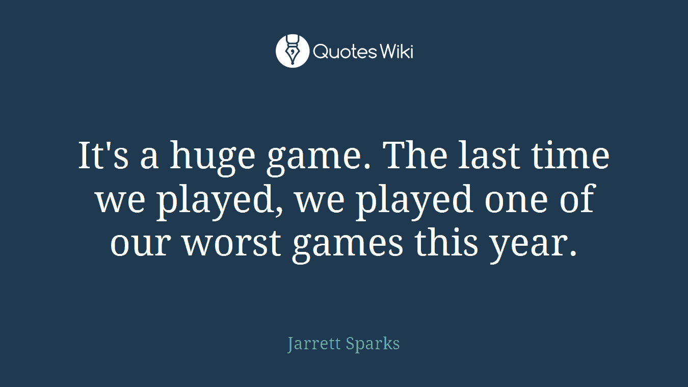 It's a huge game. The last time we played, we played one of our worst games this year.