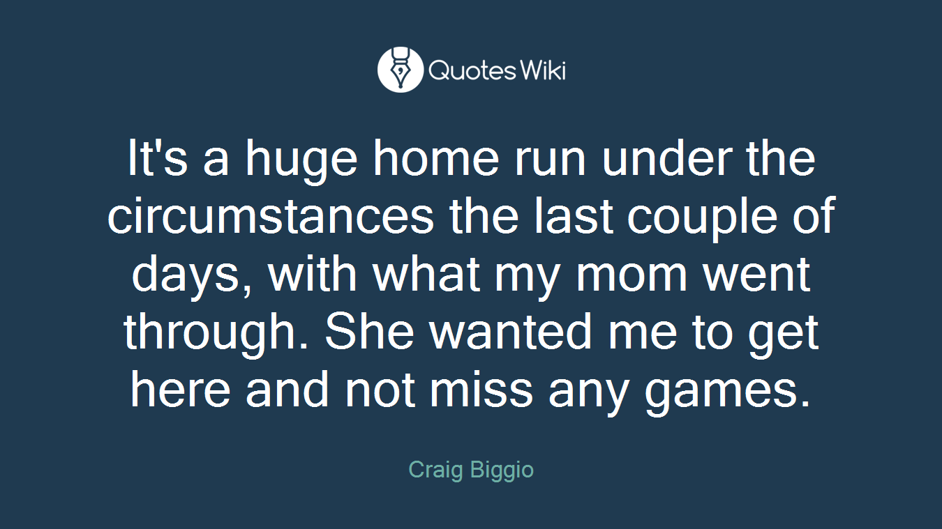 It's a huge home run under the circumstances the last couple of days, with what my mom went through. She wanted me to get here and not miss any games.