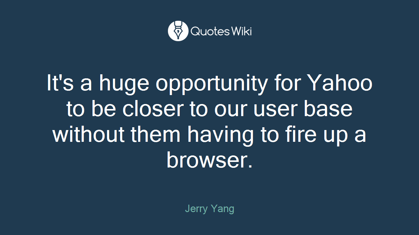 It's a huge opportunity for Yahoo to be closer to our user base without them having to fire up a browser.
