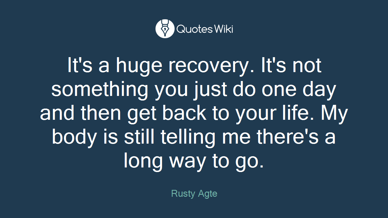It's a huge recovery. It's not something you just do one day and then get back to your life. My body is still telling me there's a long way to go.