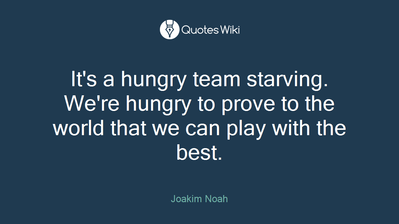 It's a hungry team starving. We're hungry to prove to the world that we can play with the best.