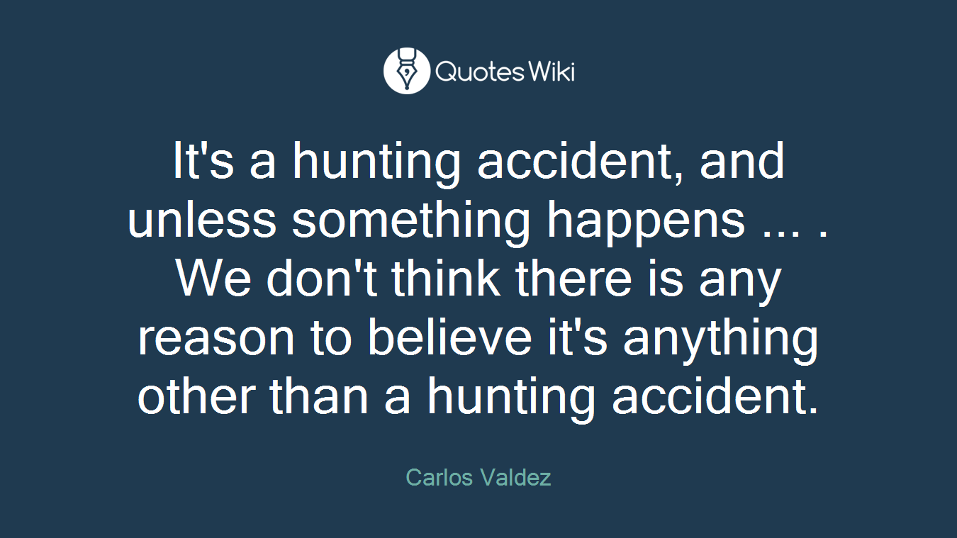 It's a hunting accident, and unless something happens ... . We don't think there is any reason to believe it's anything other than a hunting accident.
