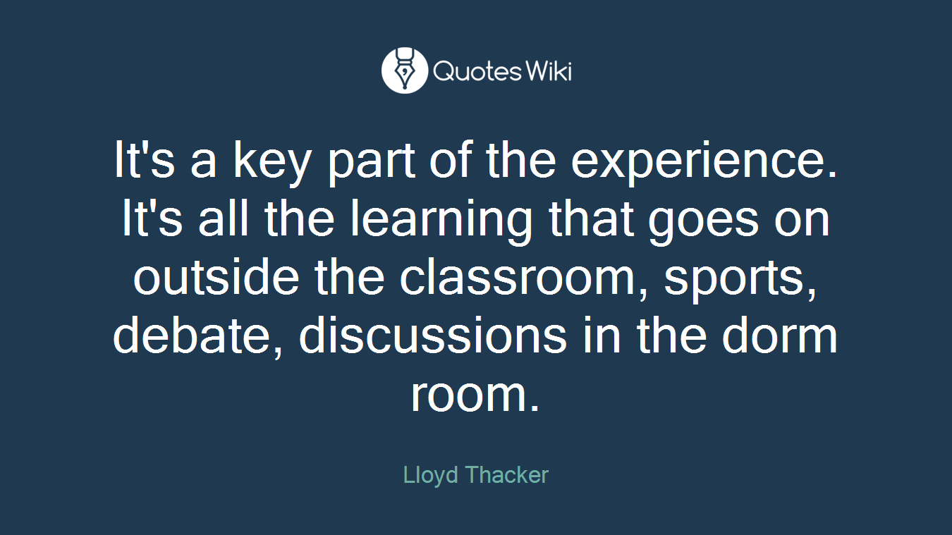 It's a key part of the experience. It's all the learning that goes on outside the classroom, sports, debate, discussions in the dorm room.