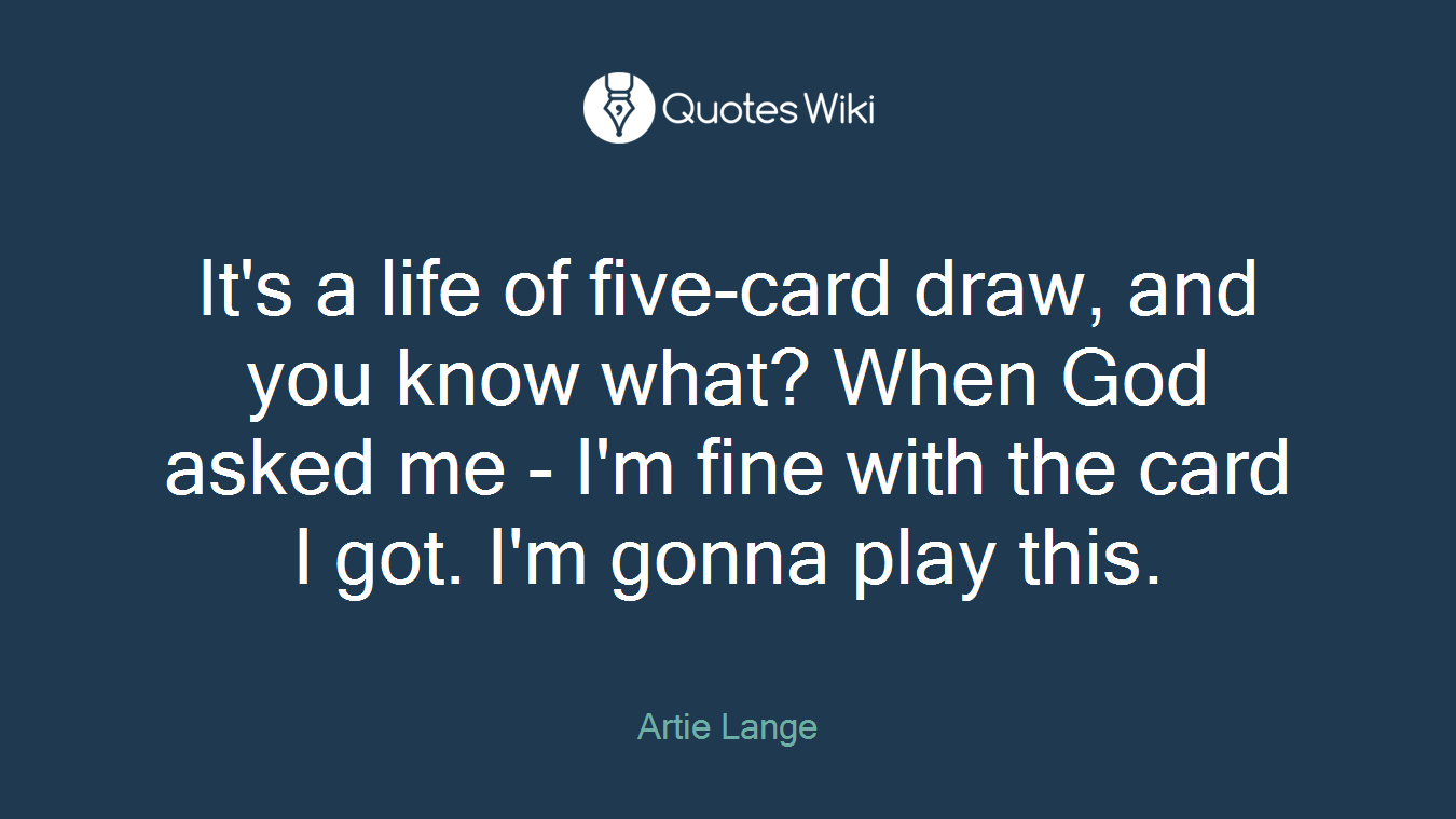 It's a life of five-card draw, and you know what? When God asked me - I'm fine with the card I got. I'm gonna play this.
