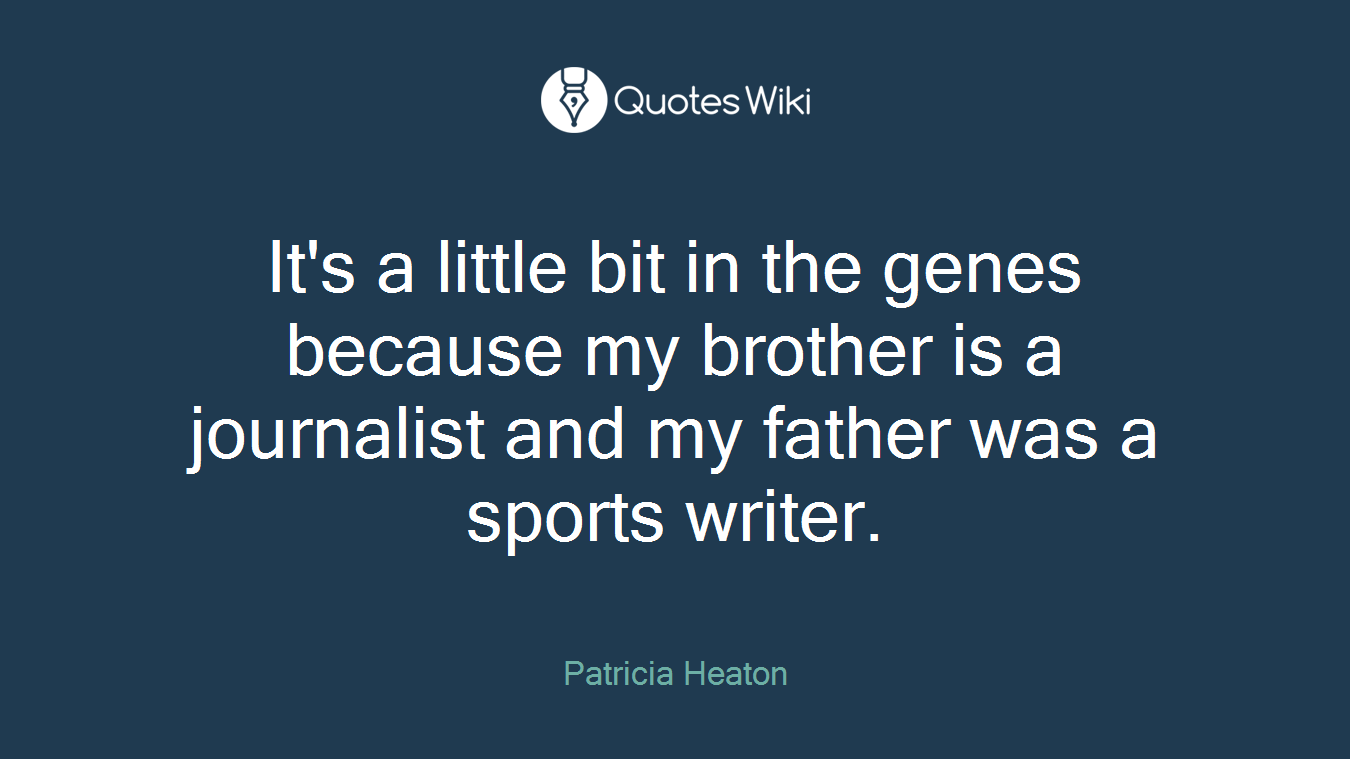 It's a little bit in the genes because my brother is a journalist and my father was a sports writer.