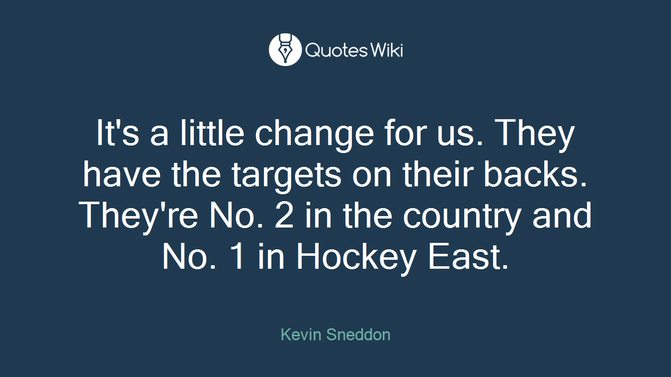 It's a little change for us. They have the targets on their backs. They're No. 2 in the country and No. 1 in Hockey East.