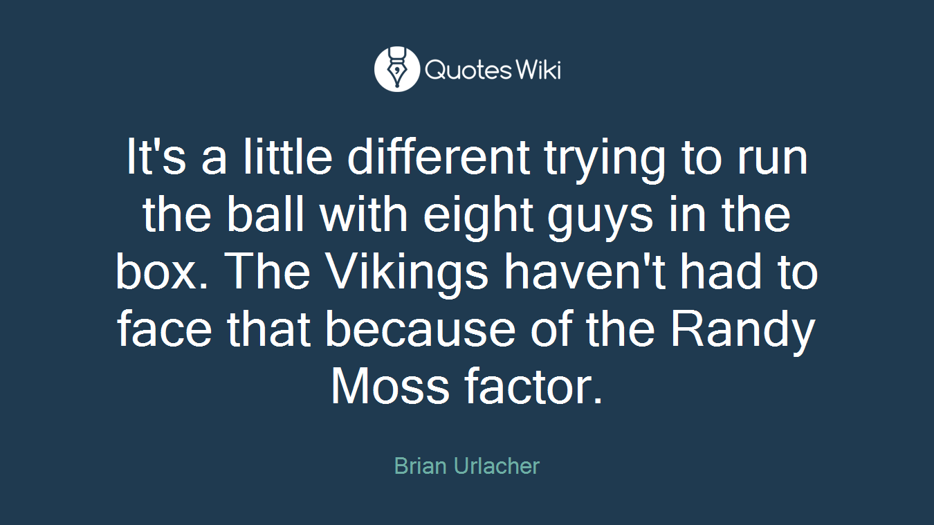 It's a little different trying to run the ball with eight guys in the box. The Vikings haven't had to face that because of the Randy Moss factor.