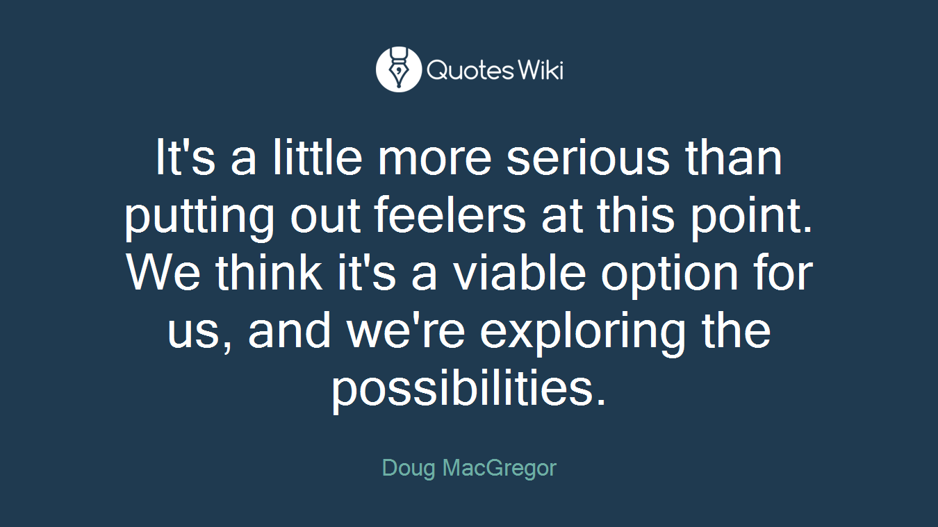It's a little more serious than putting out feelers at this point. We think it's a viable option for us, and we're exploring the possibilities.