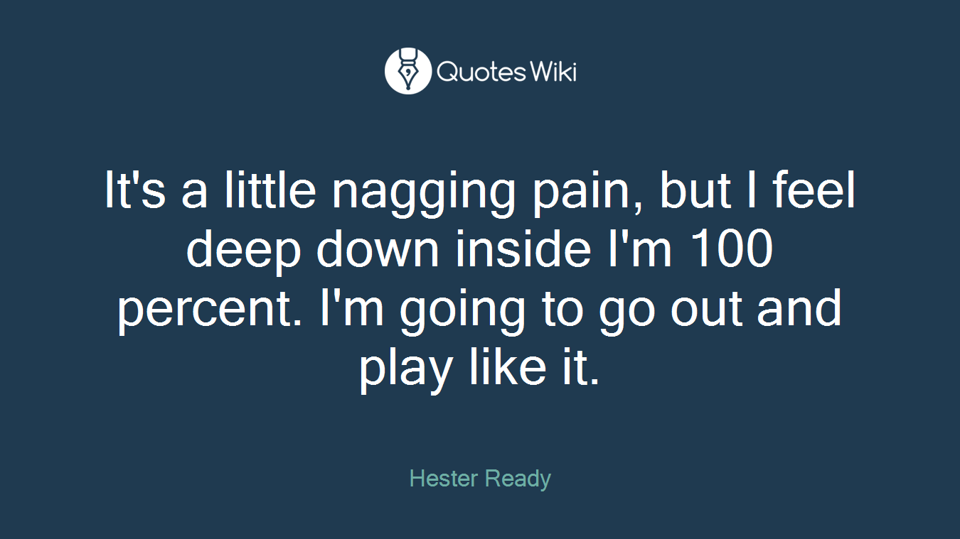 It's a little nagging pain, but I feel deep down inside I'm 100 percent. I'm going to go out and play like it.