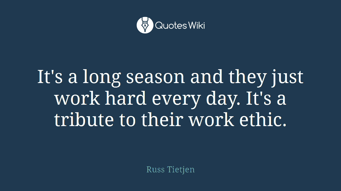 It's a long season and they just work hard every day. It's a tribute to their work ethic.