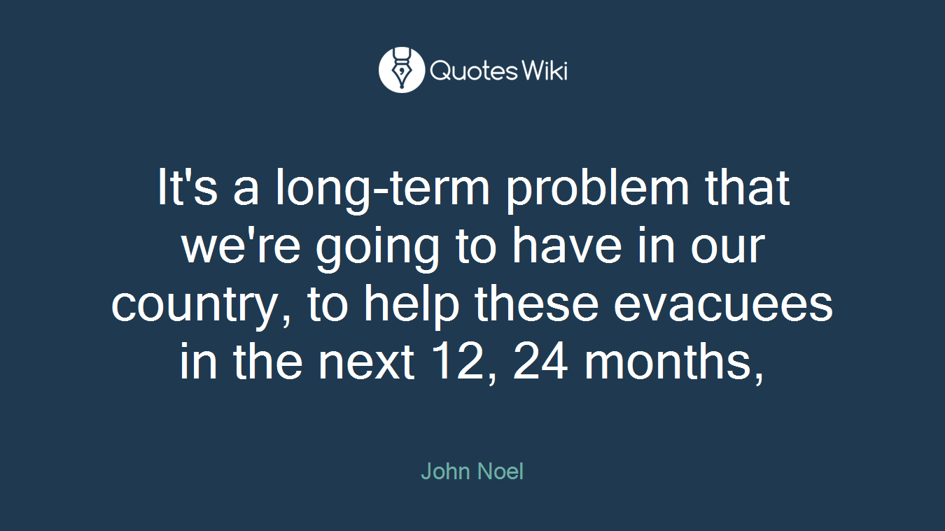 It's a long-term problem that we're going to have in our country, to help these evacuees in the next 12, 24 months,