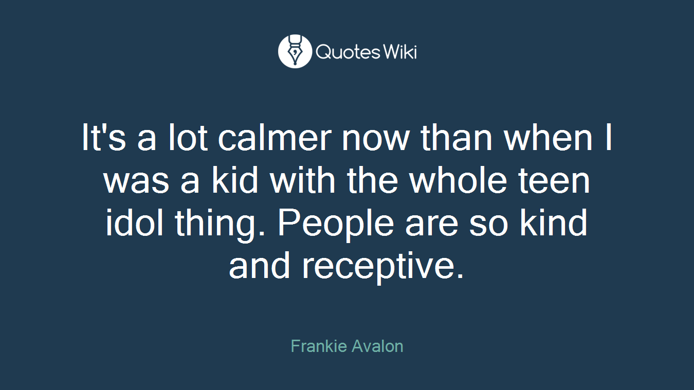 It's a lot calmer now than when I was a kid with the whole teen idol thing. People are so kind and receptive.