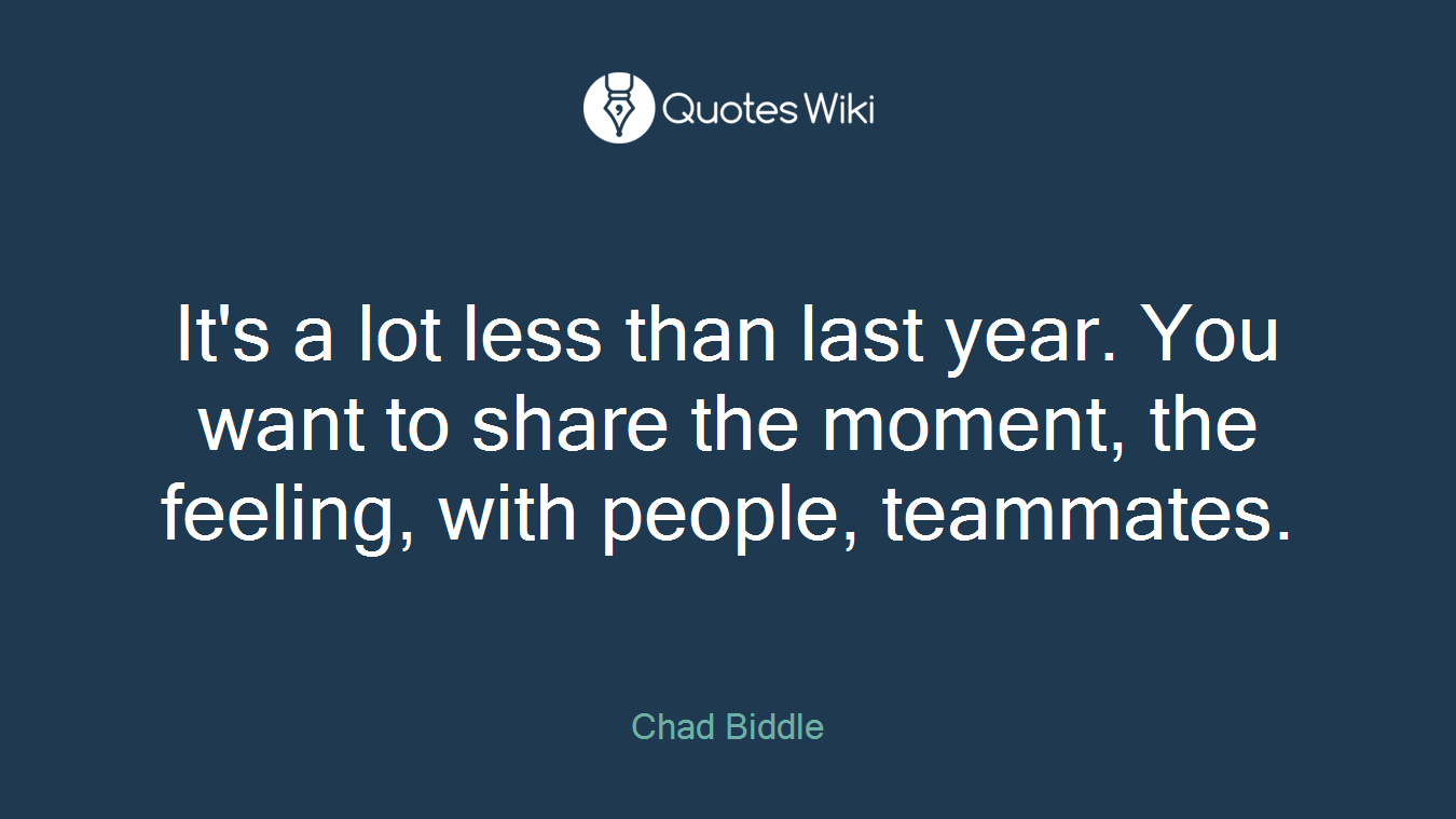 It's a lot less than last year. You want to share the moment, the feeling, with people, teammates.