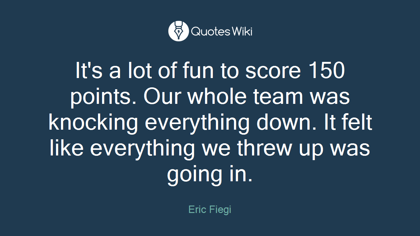 It's a lot of fun to score 150 points. Our whole team was knocking everything down. It felt like everything we threw up was going in.