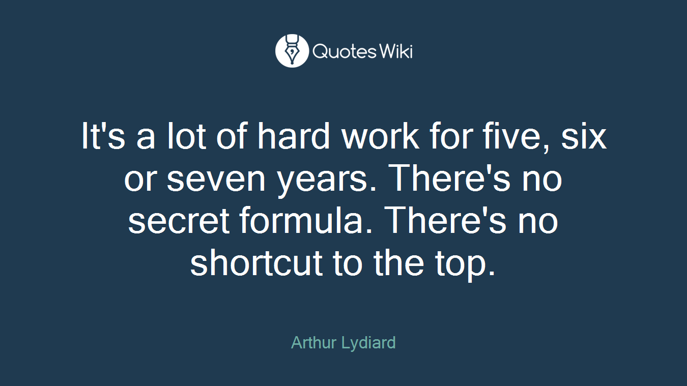 It's a lot of hard work for five, six or seven years. There's no secret formula. There's no shortcut to the top.