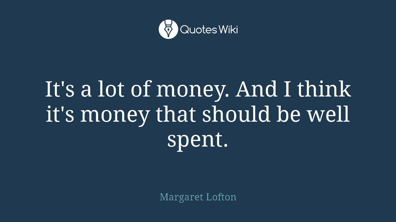 It's a lot of money. And I think it's money that should be well spent.