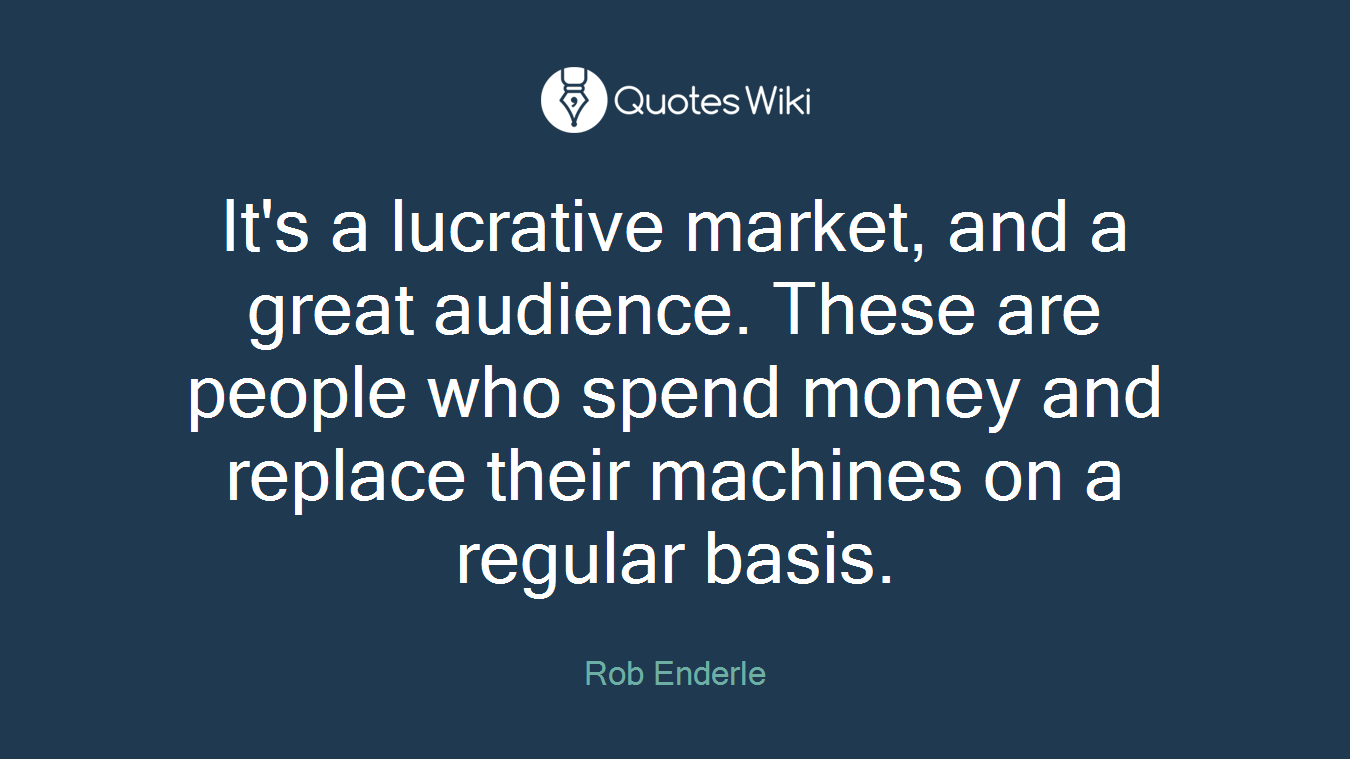 It's a lucrative market, and a great audience. These are people who spend money and replace their machines on a regular basis.