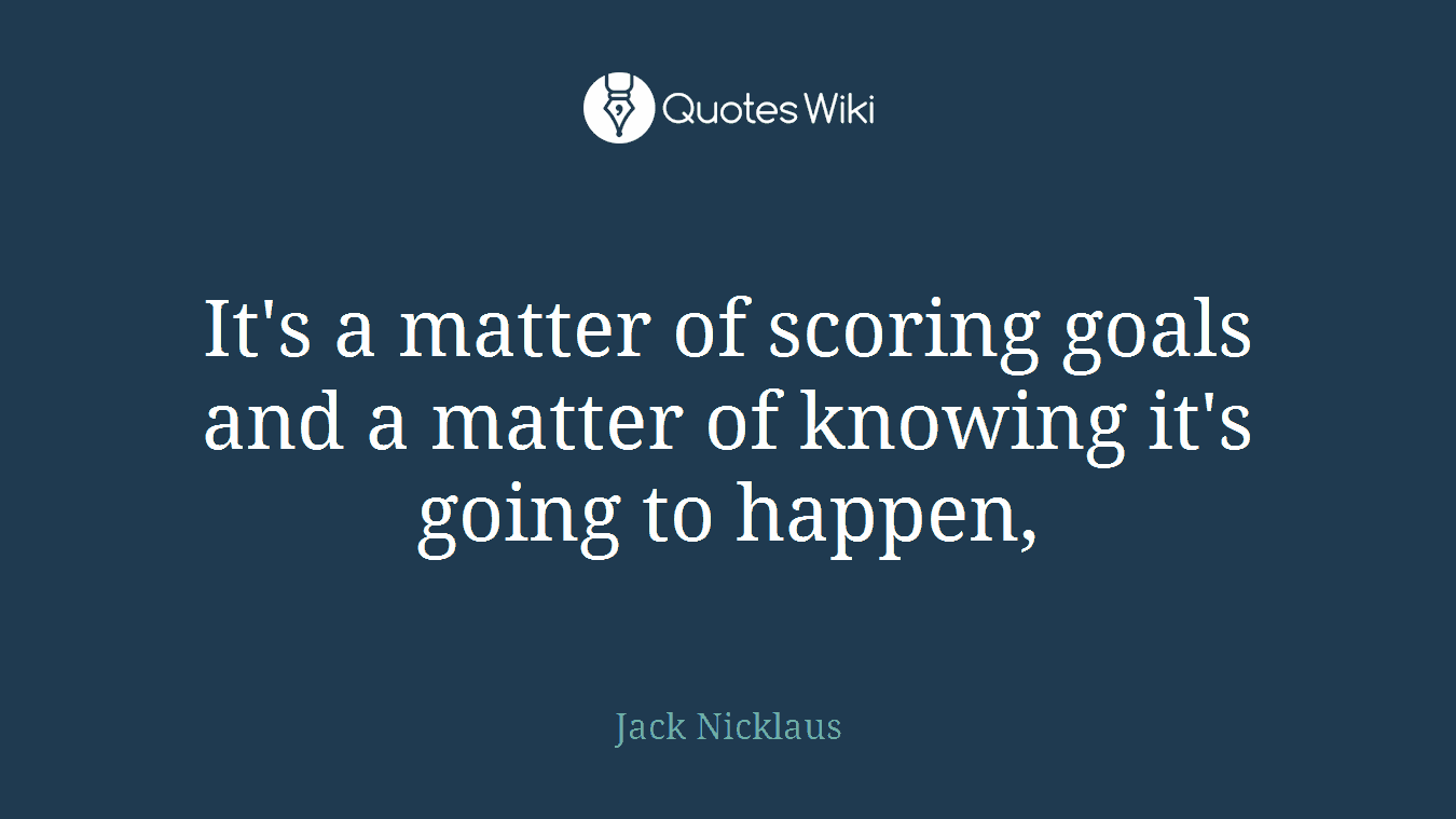 It's a matter of scoring goals and a matter of knowing it's going to happen,